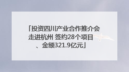 投资四川产业合作推介会走进杭州 签约28个项目、金额321.9亿元