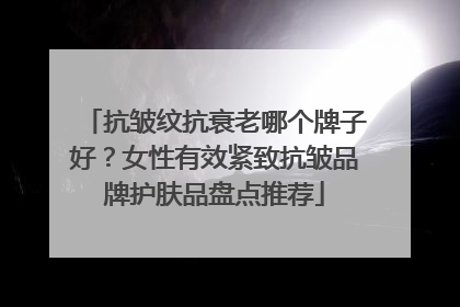 抗皱纹抗衰老哪个牌子好？女性有效紧致抗皱品牌护肤品盘点推荐
