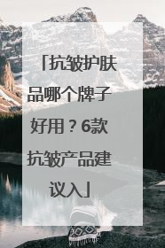 抗皱护肤品哪个牌子好用？6款抗皱产品建议入