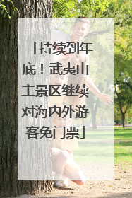 持续到年底！武夷山主景区继续对海内外游客免门票