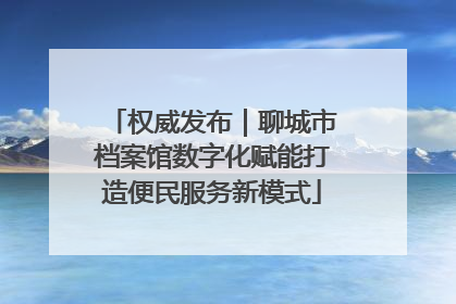 权威发布｜聊城市档案馆数字化赋能打造便民服务新模式