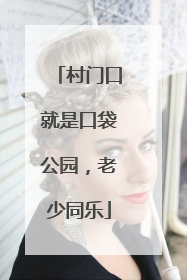 村门口就是口袋公园，老少同乐