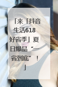 来「抖音生活618好省季」夏日爆品“一省到底”！