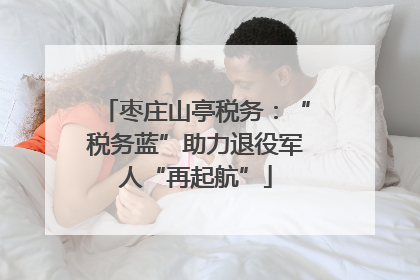 枣庄山亭税务：“税务蓝”助力退役军人“再起航”