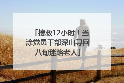 搜救12小时！当涂党员干部深山寻回八旬迷路老人