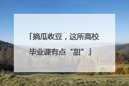 摘瓜收豆，这所高校毕业课有点“甜”