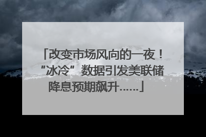改变市场风向的一夜！“冰冷”数据引发美联储降息预期飙升……