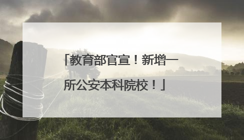 教育部官宣！新增一所公安本科院校！