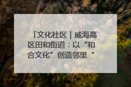 文化社区｜威海高区田和街道：以“和合文化”创造邻里“和合之美”