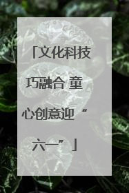 文化科技巧融合 童心创意迎“六一”