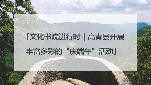 文化书院进行时｜高青县开展丰富多彩的“庆端午”活动