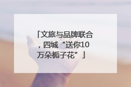 文旅与品牌联合，四城“送你10万朵栀子花”