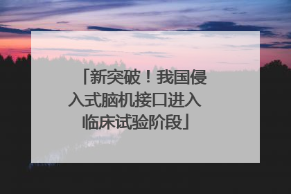 新突破！我国侵入式脑机接口进入临床试验阶段