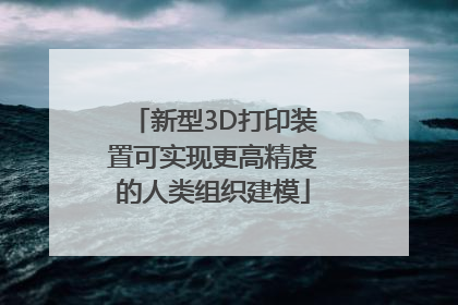 新型3D打印装置可实现更高精度的人类组织建模