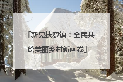 新晃扶罗镇：全民共绘美丽乡村新画卷