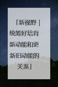 新视野｜统筹好培育新动能和更新旧动能的关系