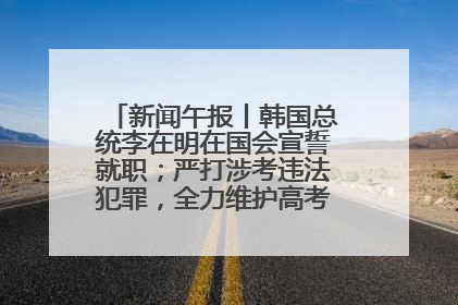 新闻午报丨韩国总统李在明在国会宣誓就职；严打涉考违法犯罪，全力维护高考安全公平考试环境