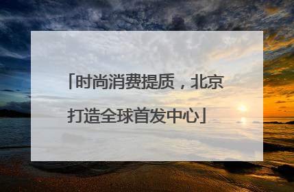 时尚消费提质，北京打造全球首发中心