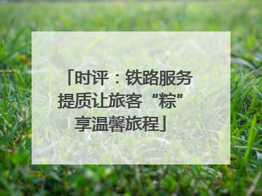 时评：铁路服务提质让旅客“粽”享温馨旅程