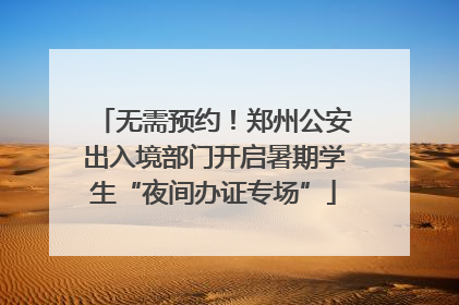 无需预约！郑州公安出入境部门开启暑期学生“夜间办证专场”