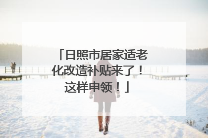 日照市居家适老化改造补贴来了！这样申领！