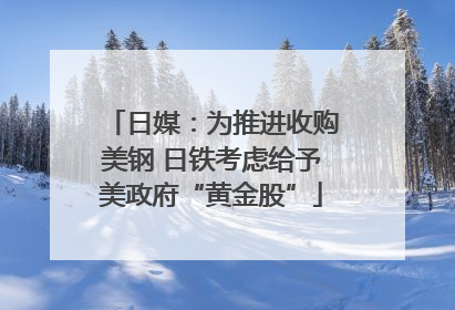 日媒：为推进收购美钢 日铁考虑给予美政府“黄金股”