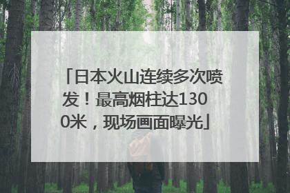 日本火山连续多次喷发！最高烟柱达1300米，现场画面曝光