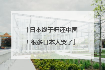 日本终于归还中国！很多日本人哭了