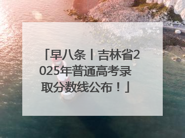 早八条丨吉林省2025年普通高考录取分数线公布！