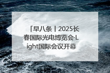 早八条丨2025长春国际光电博览会·Light国际会议开幕 / 10条政策举措专解急难愁盼 让群众看到变化得到实惠！