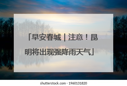 早安春城|注意!昆明将出现强降雨天气