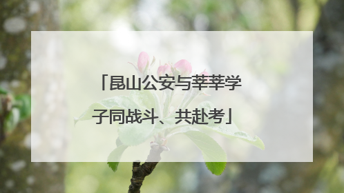 昆山公安与莘莘学子同战斗、共赴考