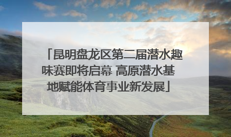 昆明盘龙区第二届潜水趣味赛即将启幕 高原潜水基地赋能体育事业新发展