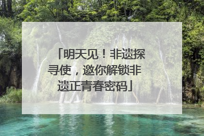明天见！非遗探寻使，邀你解锁非遗正青春密码