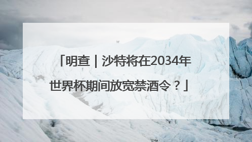明查｜沙特将在2034年世界杯期间放宽禁酒令？