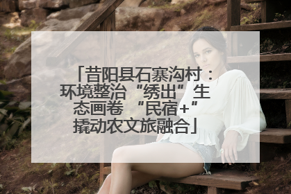 昔阳县石寨沟村：环境整治“绣出”生态画卷 “民宿+”撬动农文旅融合