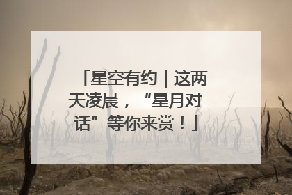 星空有约｜这两天凌晨，“星月对话”等你来赏！