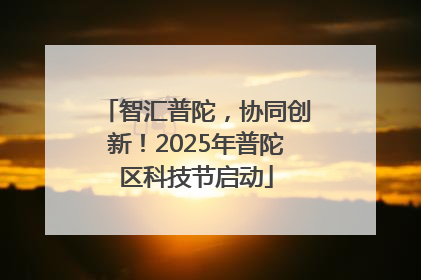 智汇普陀，协同创新！2025年普陀区科技节启动