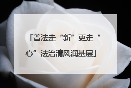 普法走“新”更走“心”法治清风润基层