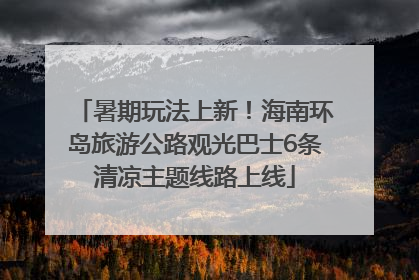 暑期玩法上新！海南环岛旅游公路观光巴士6条清凉主题线路上线