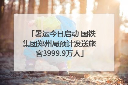 暑运今日启动 国铁集团郑州局预计发送旅客3999.9万人