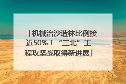 机械治沙造林比例接近50%！“三北”工程攻坚战取得新进展