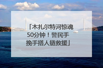 木扎尔特河惊魂50分钟！警民手挽手搭人链救援