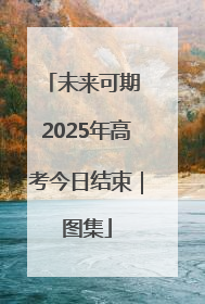 未来可期 2025年高考今日结束｜图集
