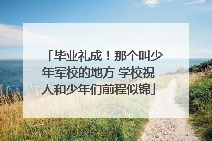毕业礼成！那个叫少年军校的地方 学校祝人和少年们前程似锦