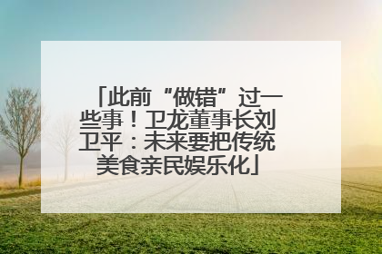此前“做错”过一些事！卫龙董事长刘卫平：未来要把传统美食亲民娱乐化