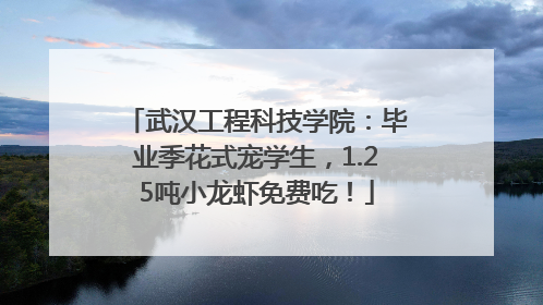 武汉工程科技学院：毕业季花式宠学生，1.25吨小龙虾免费吃！