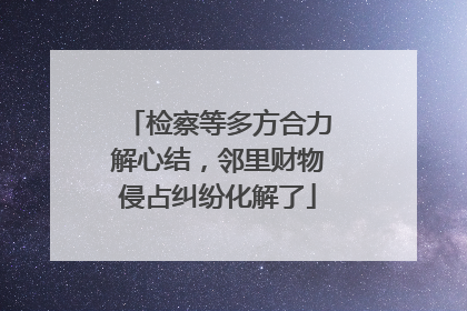 检察等多方合力解心结，邻里财物侵占纠纷化解了