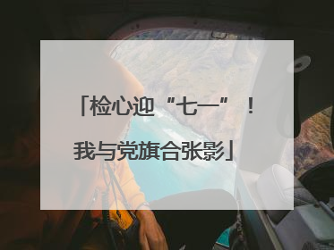 检心迎“七一”！我与党旗合张影