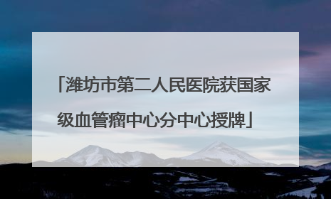 潍坊市第二人民医院获国家级血管瘤中心分中心授牌